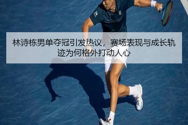 林诗栋男单夺冠引发热议，赛场表现与成长轨迹为何格外打动人心