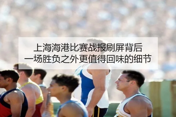 上海海港比赛战报刷屏背后 一场胜负之外更值得回味的细节